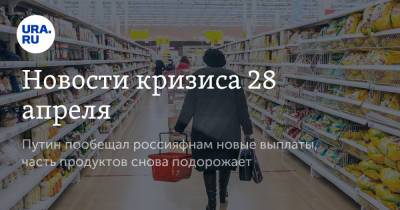 Новости кризиса 28 апреля. Путин пообещал россиянам новые выплаты, часть продуктов снова подорожает