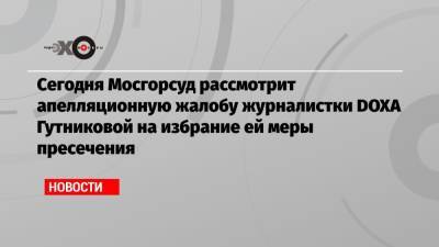 Сегодня Мосгорсуд рассмотрит апелляционную жалобу журналистки DOXA Гутниковой на избрание ей меры пресечения