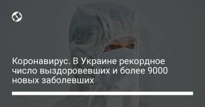 Коронавирус. В Украине рекордное число выздоровевших и более 9000 новых заболевших