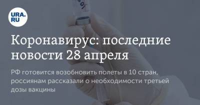 Коронавирус: последние новости 28 апреля. РФ готовится возобновить полеты в 10 стран, россиянам рассказали о необходимости третьей дозы вакцины