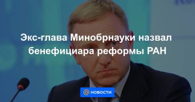 Экс-глава Минобрнауки назвал бенефициара реформы РАН