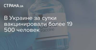 В Украине за сутки вакцинировали более 19 500 человек