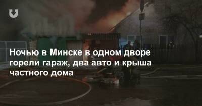 Ночью в Минске в одном дворе горели гараж, два авто и крыша частного дома
