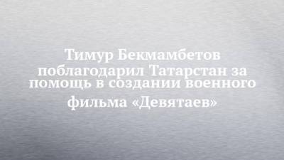 Тимур Бекмамбетов - Тимур Бекмамбетов поблагодарил Татарстан за помощь в создании военного фильма «Девятаев» - chelny-izvest.ru - респ. Татарстан - Казань