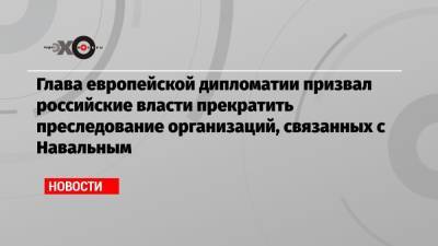 Глава европейской дипломатии призвал российские власти прекратить преследование организаций, связанных с Навальным