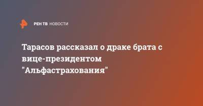 Тарасов рассказал о драке брата с вице-президентом "Альфастрахования"