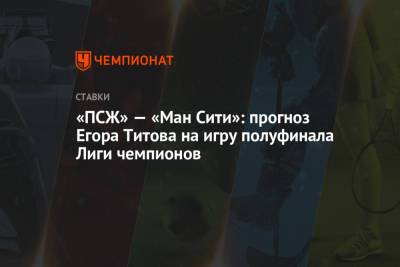 «ПСЖ» — «Ман Сити»: прогноз Егора Титова на игру полуфинала Лиги чемпионов