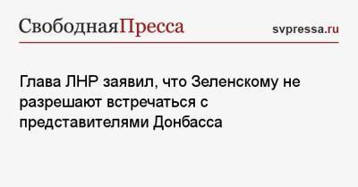 Глава ЛНР заявил, что Зеленскому не разрешают встречаться с представителями Донбасса