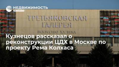 Кузнецов рассказал о реконструкции ЦДХ в Москве по проекту Рема Колхаса