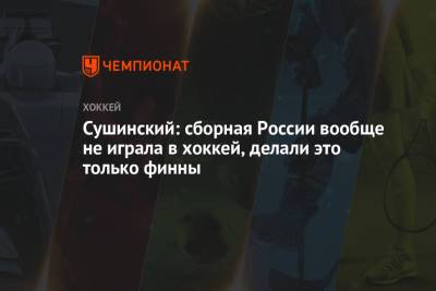 Сушинский: сборная России вообще не играла в хоккей, делали это только финны