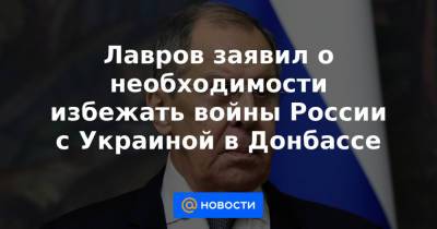 Лавров заявил о необходимости избежать войны России с Украиной в Донбассе