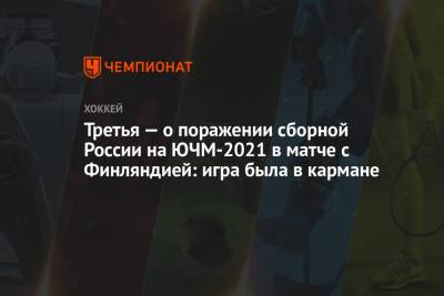 Третья — о поражении сборной России на ЮЧМ-2021 в матче с Финляндией: игра была в кармане