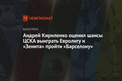 Андрей Кириленко оценил шансы ЦСКА выиграть Евролигу и «Зенита» пройти «Барселону»