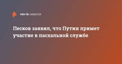 Песков заявил, что Путин примет участие в пасхальной службе