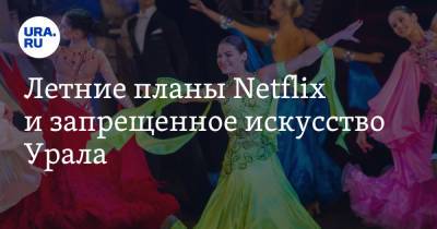 Летние планы Netflix и запрещенное искусство Урала
