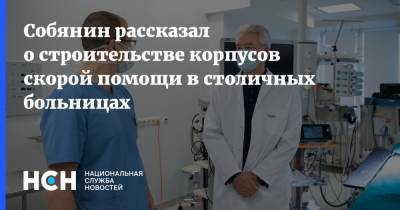 Собянин рассказал о строительстве корпусов скорой помощи в столичных больницах