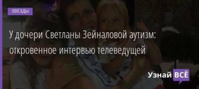У дочери Светланы Зейналовой аутизм: откровенное интервью телеведущей