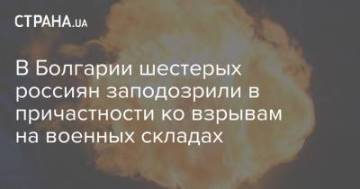 В Болгарии шестерых россиян заподозрили в причастности ко взрывам на военных складах