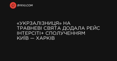 «Укрзалізниця» на травневі свята додала рейс Інтерсіті+ сполученням Київ — Харків