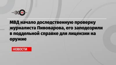 Алексей Пивоваров - МВД начало доследственную проверку журналиста Пивоварова, его заподозрили в поддельной справке для лицензии на оружие - echo.msk.ru