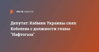 Депутат: Кабмин Украины снял Коболева с должности главы "Нафтогаза"