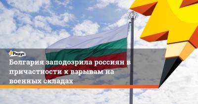 Болгария заподозрила россиян в причастности к взрывам на военных складах