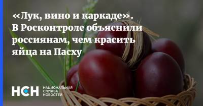«Лук, вино и каркаде». В Росконтроле объяснили россиянам, чем красить яйца на Пасху