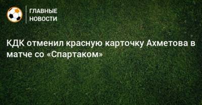КДК отменил красную карточку Ахметова в матче со «Спартаком»