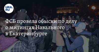 ФСБ провела обыски по делу о митингах Навального в Екатеринбурге