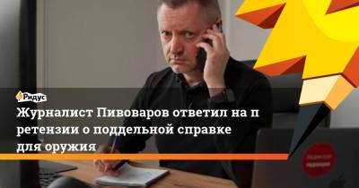 Журналист Пивоваров ответил напретензии оподдельной справке для оружия