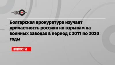 Болгарская прокуратура изучает причастность россиян ко взрывам на военных заводах в период с 2011 по 2020 годы