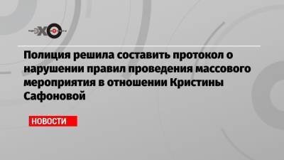 Полиция решила составить протокол о нарушении правил проведения массового мероприятия в отношении Кристины Сафоновой