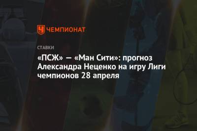 «ПСЖ» — «Ман Сити»: прогноз Александра Неценко на игру Лиги чемпионов 28 апреля