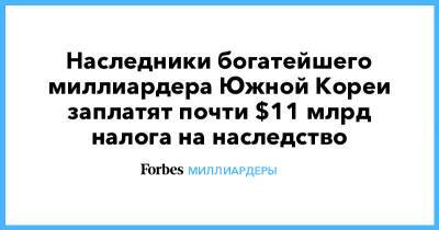 Наследники богатейшего миллиардера Южной Кореи заплатят почти $11 млрд налога на наследство - forbes.ru - Южная Корея