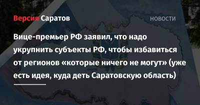 Вице-премьер РФ заявил, что надо укрупнить субъекты РФ, чтобы избавиться от регионов «которые ничего не могут» (уже есть идея, куда деть Саратовскую область)