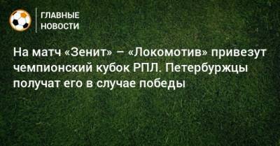 На матч «Зенит» – «Локомотив» привезут чемпионский кубок РПЛ. Петербуржцы получат его в случае победы