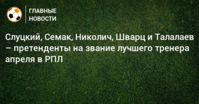Слуцкий, Семак, Николич, Шварц и Талалаев – претенденты на звание лучшего тренера апреля в РПЛ