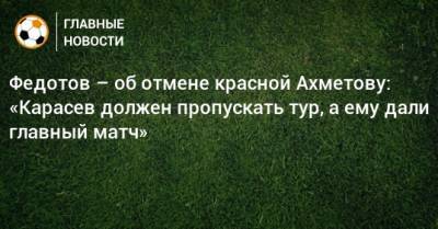 Федотов – об отмене красной Ахметову: «Карасев должен пропускать тур, а ему дали главный матч»