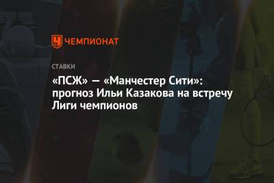 «ПСЖ» — «Манчестер Сити»: прогноз Ильи Казакова на встречу Лиги чемпионов