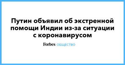 Денис Мантуров - Алексей Репик - Путин объявил об экстренной помощи Индии из-за ситуации с коронавирусом - forbes.ru - Индия