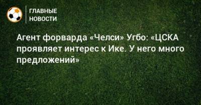 Агент форварда «Челси» Угбо: «ЦСКА проявляет интерес к Ике. У него много предложений»