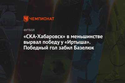 «СКА-Хабаровск» в меньшинстве вырвал победу у «Иртыша». Победный гол забил Базелюк