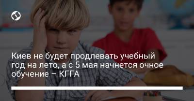 Киев не будет продлевать учебный год на лето, а с 5 мая начнется очное обучение – КГГА