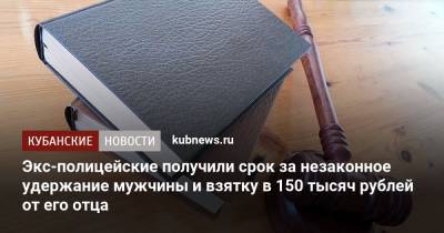 Экс-полицейские получили срок за незаконное удержание мужчины и взятку в 150 тысяч рублей от его отца - kubnews.ru - респ. Адыгея - Майкоп - район Майкопский