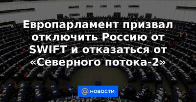 Европарламент призвал отключить Россию от SWIFT и отказаться от «Северного потока-2»