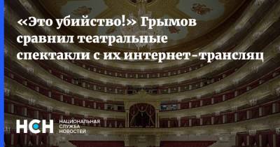 «Это убийство!» Грымов сравнил театральные спектакли с их интернет-трансляциями