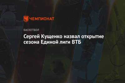 Сергей Кущенко назвал открытие сезона Единой лиги ВТБ
