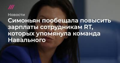 Симоньян пообещала повысить зарплаты сотрудникам RT, которых упомянула команда Навального