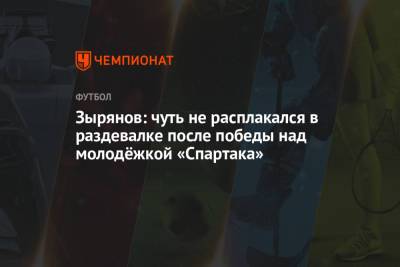 Зырянов: чуть не расплакался в раздевалке после победы над молодёжкой «Спартака»