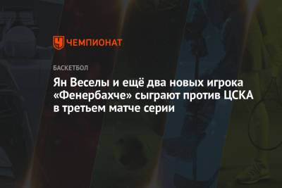 Ян Весел - Ян Веселы и ещё два новых игрока «Фенербахче» сыграют против ЦСКА в третьем матче серии - championat.com - Москва